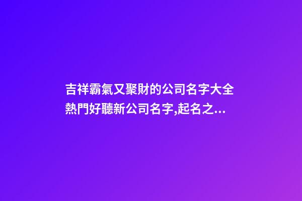 吉祥霸氣又聚財的公司名字大全 熱門好聽新公司名字,起名之家